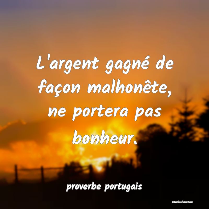  L'argent gagné de façon malhonête, ne portera pas bonheur.