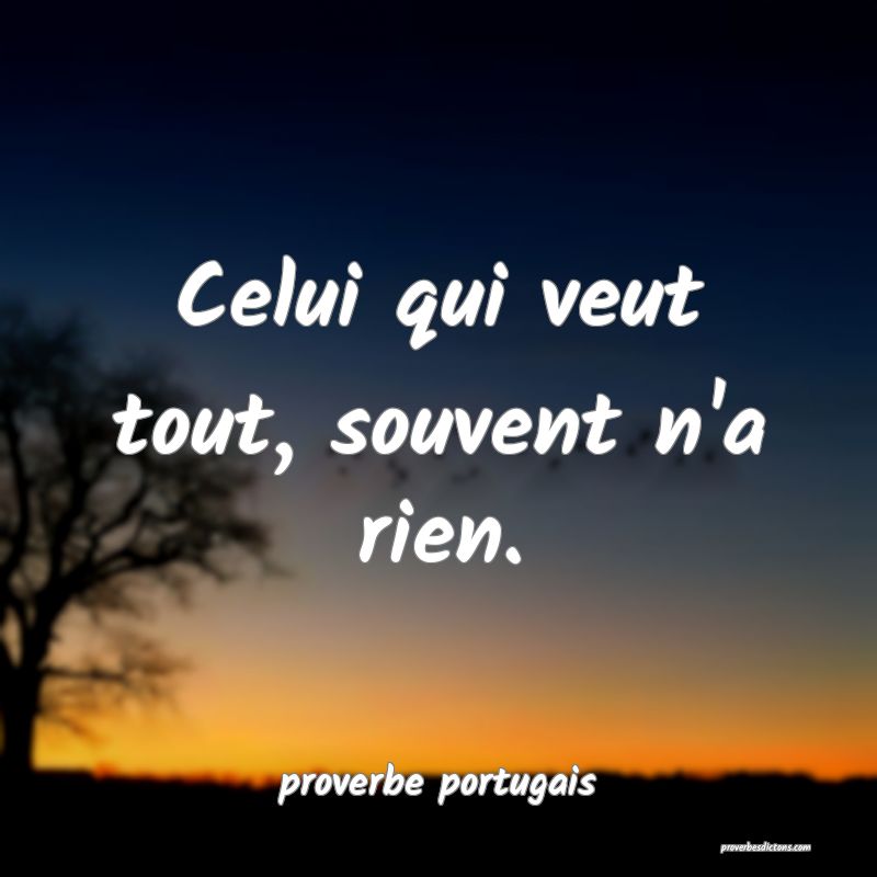  Celui qui veut tout, souvent n'a rien.
