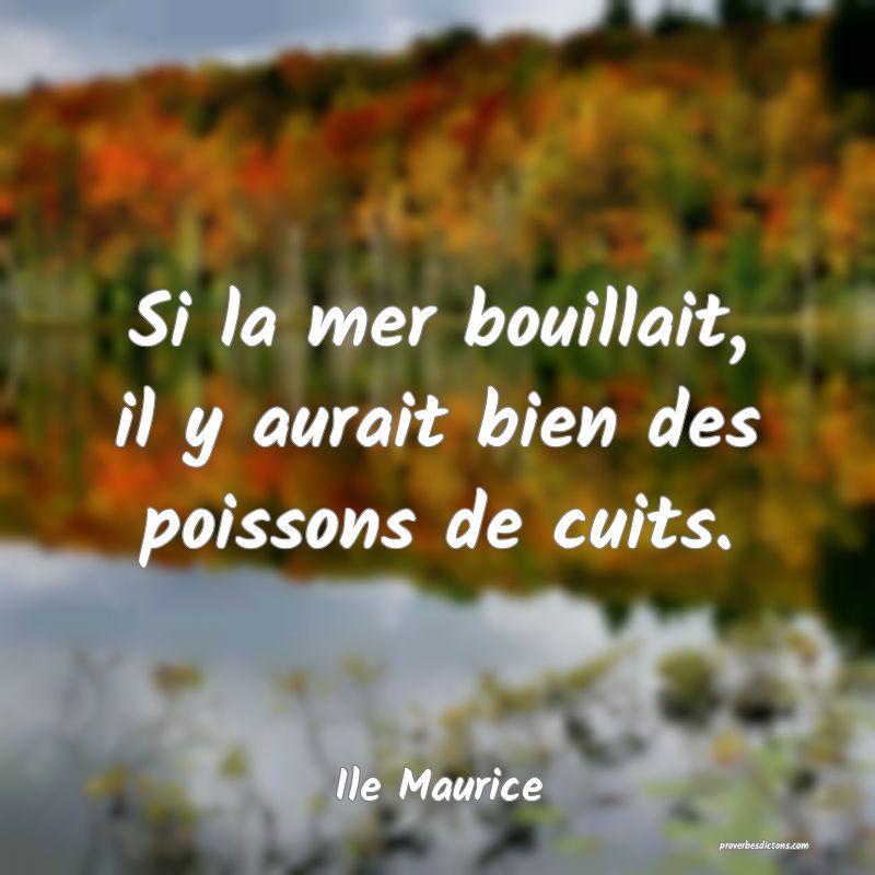  Si la mer bouillait, il y aurait bien des poissons de cuits.
