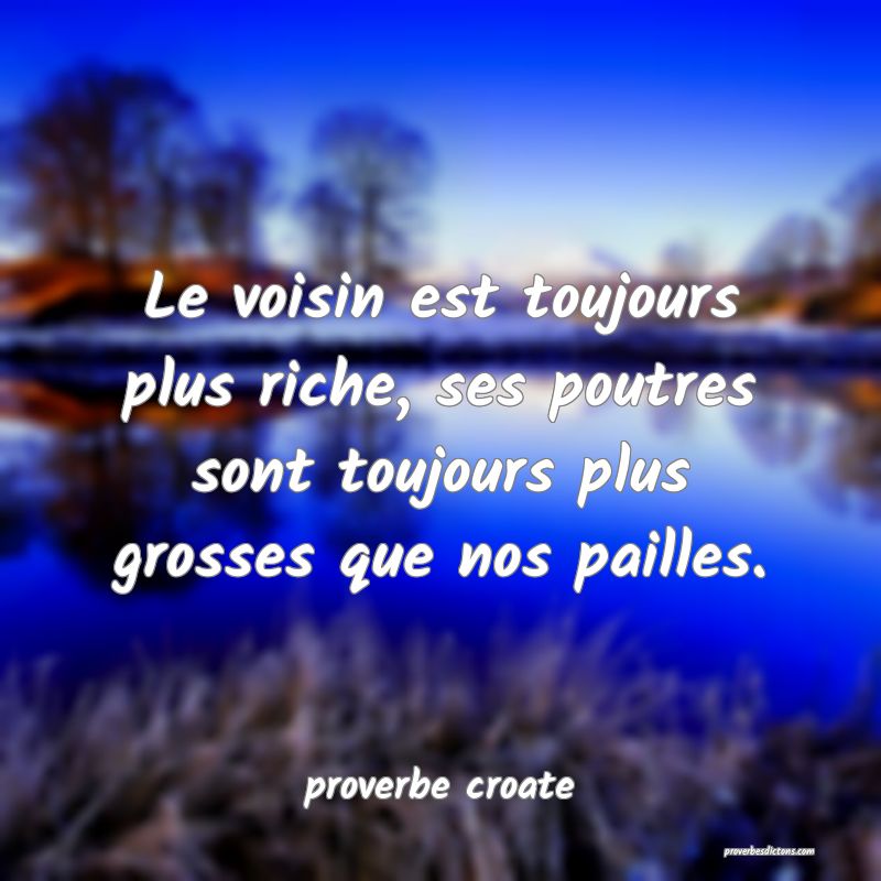  Le voisin est toujours plus riche, ses poutres sont toujours plus grosses que nos pailles.