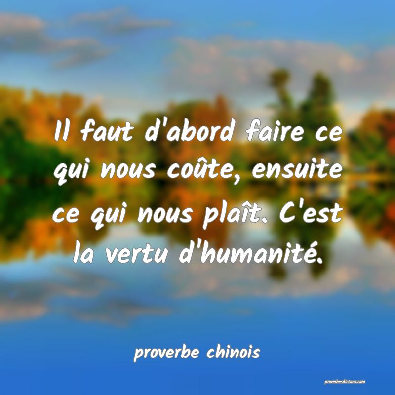  Il faut d'abord faire ce qui nous coûte, ensuite ce qui nous plaît. C'est la vertu d'humanité.