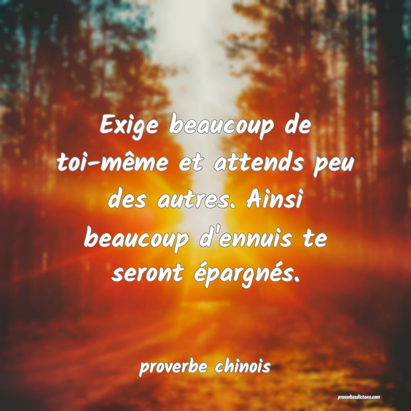  Exige beaucoup de toi-même et attends peu des autres. Ainsi beaucoup d'ennuis te seront épargnés.