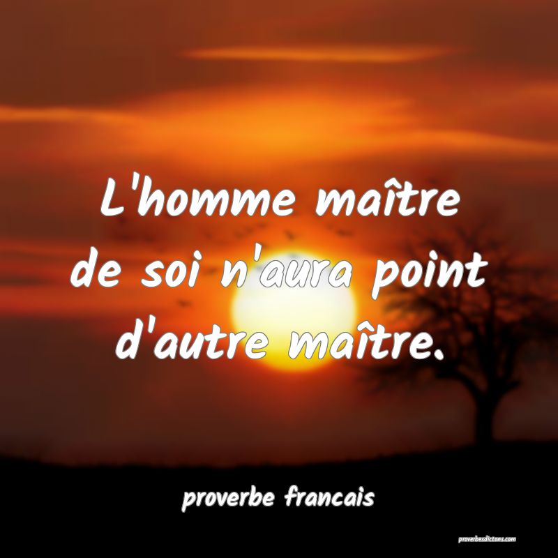  L'homme maître de soi n'aura point d'autre maître.