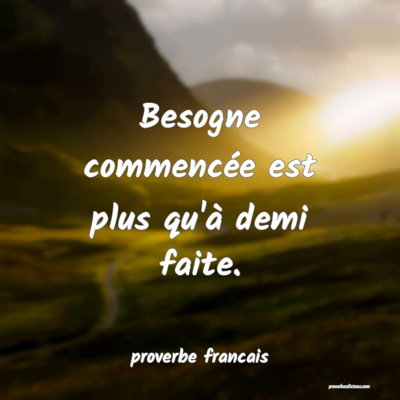  Besogne commencée est plus qu'à demi faite.