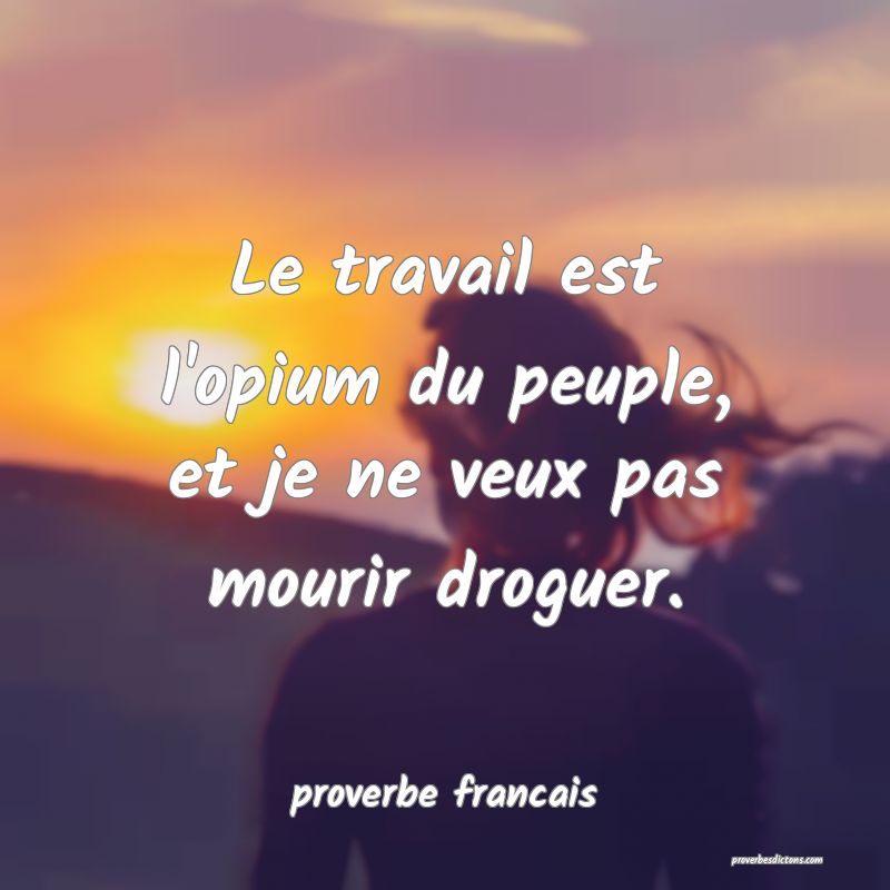 Le travail est l'opium du peuple, et je ne veux pas mourir droguer.