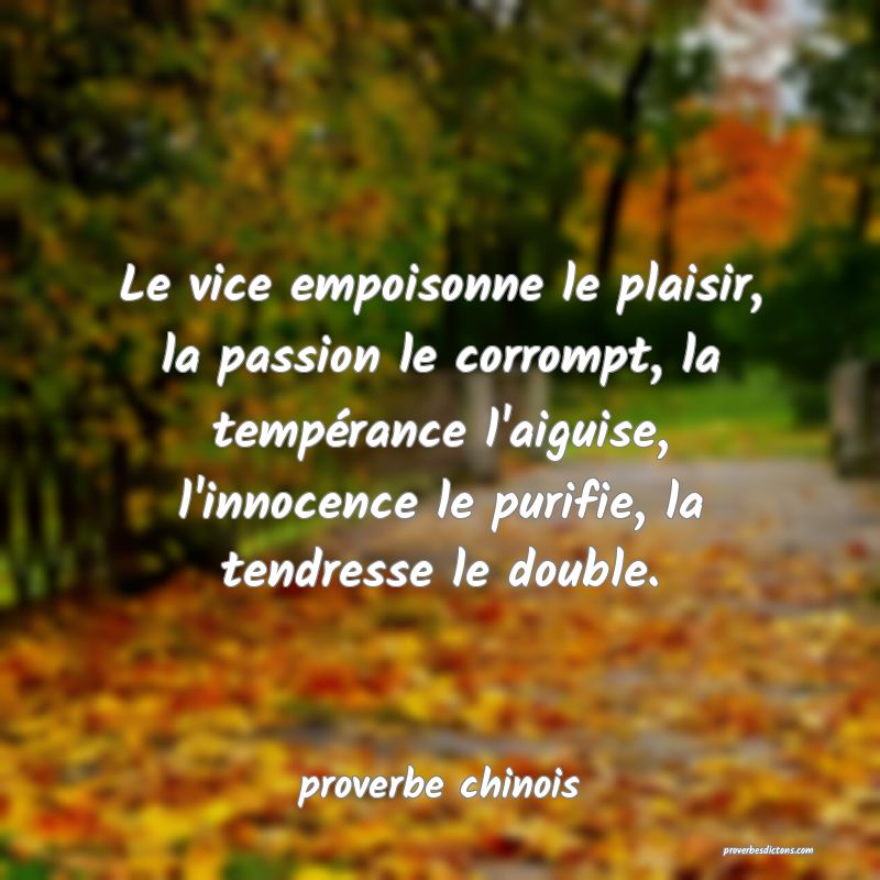  Le vice empoisonne le plaisir, la passion le corrompt, la tempérance l'aiguise, l'innocence le purifie, la tendresse le double.