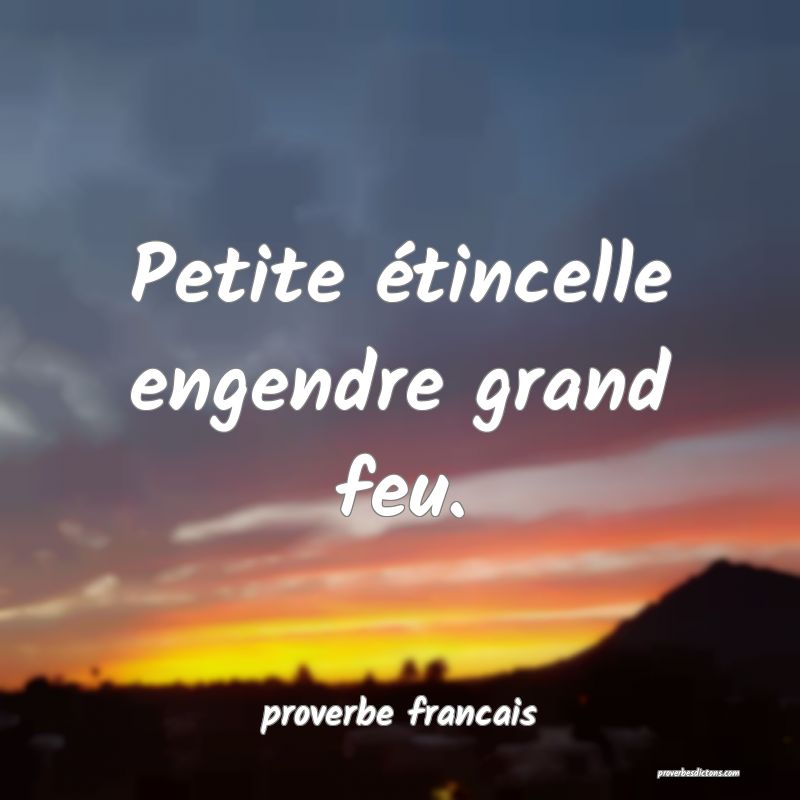 Petite étincelle engendre grand feu.