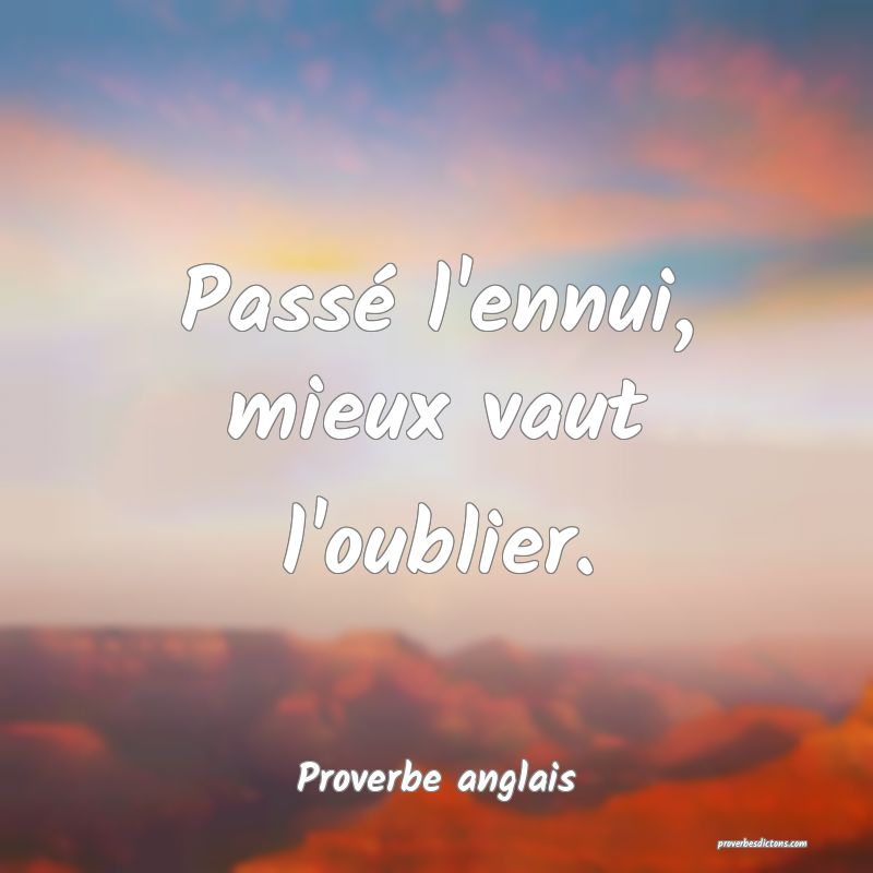  Passé l'ennui, mieux vaut l'oublier.