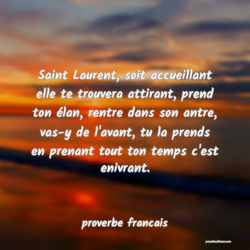 Saint Laurent, soit accueillant elle te trouvera attirant, prend ton élan, rentre dans son antre, vas-y de l'avant, tu la prends en prenant tout ton temps c'est enivrant.