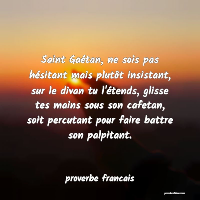 Saint Gaétan, ne sois pas hésitant mais plutôt insistant, sur le divan tu l'étends, glisse tes mains sous son cafetan, soit percutant pour faire battre son palpitant.