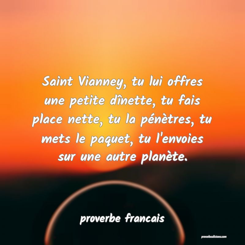 Saint Vianney, tu lui offres une petite dînette, tu fais place nette, tu la pénètres, tu mets le paquet, tu l'envoies sur une autre planète.