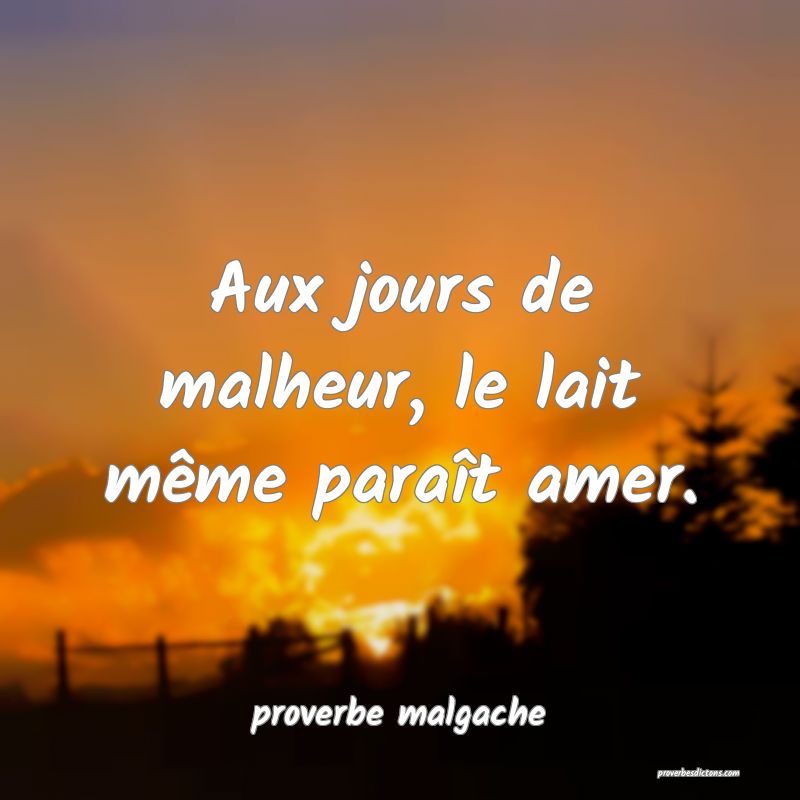  Aux jours de malheur, le lait même paraît amer.