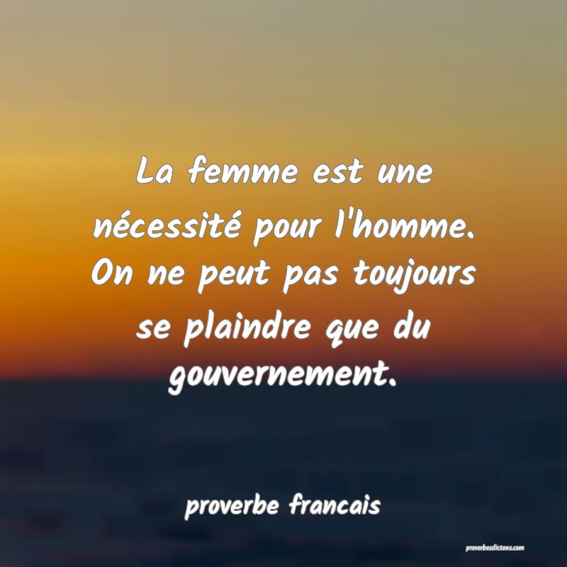  La femme est une nécessité pour l'homme. On ne peut pas toujours se plaindre que du gouvernement.