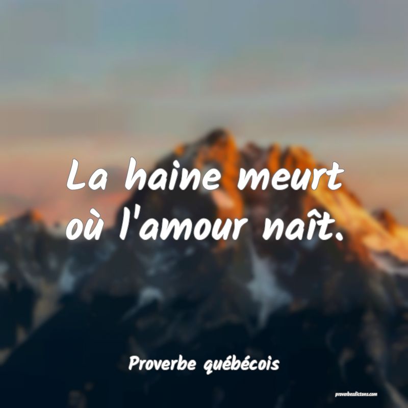  La haine meurt où l'amour naît.