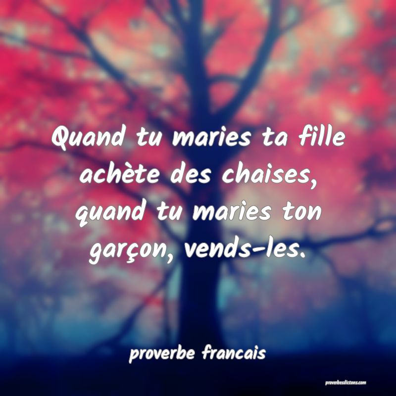  Quand tu maries ta fille achète des chaises, quand tu maries ton garçon, vends-les.