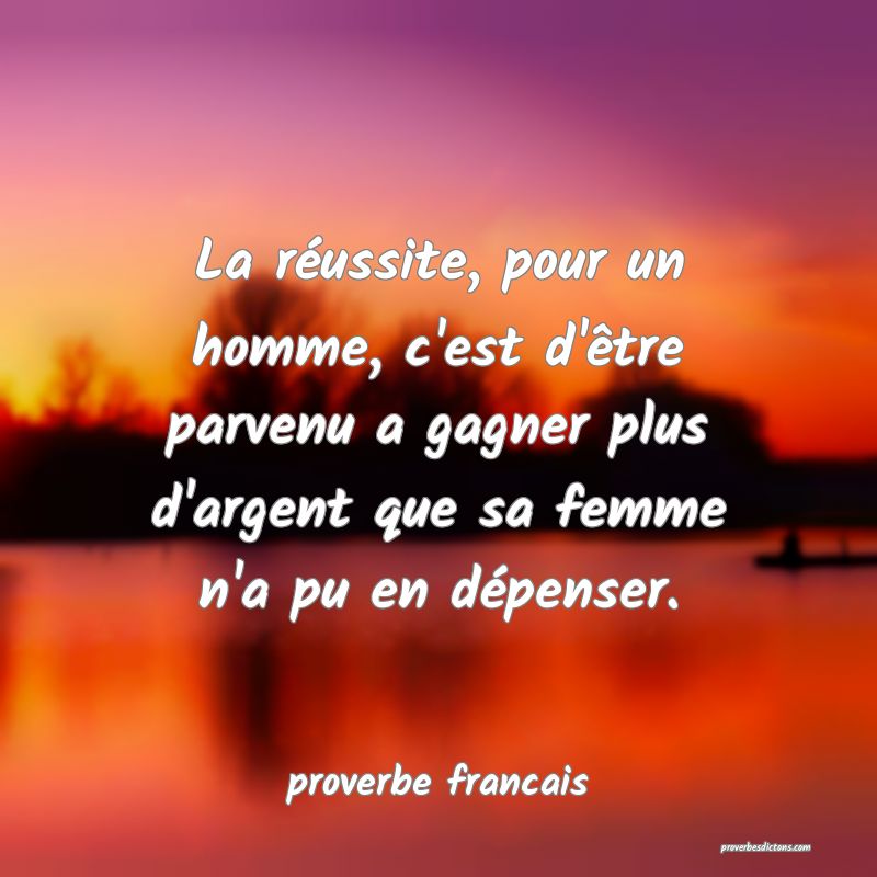  La réussite, pour un homme, c'est d'être parvenu a gagner plus d'argent que sa femme n'a pu en dépenser.