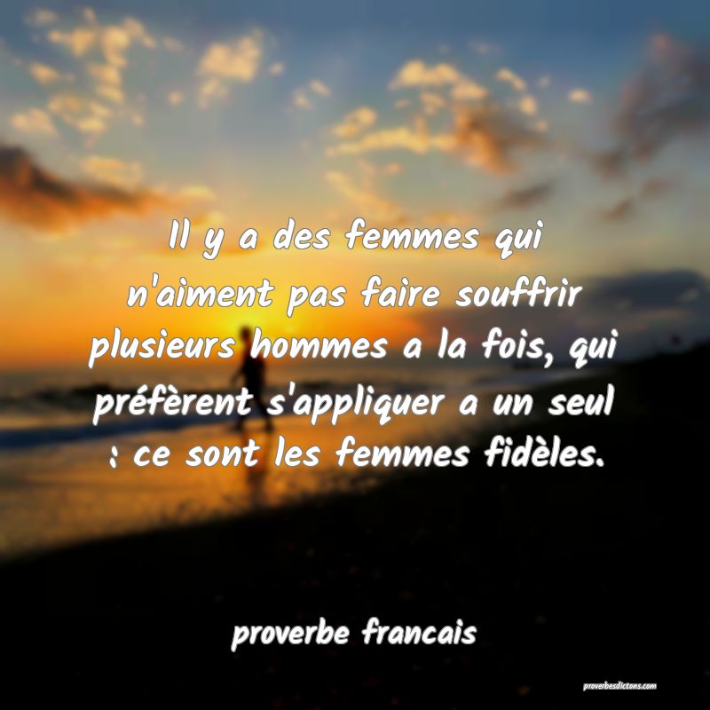  Il y a des femmes qui n'aiment pas faire souffrir plusieurs hommes a la fois, qui préfèrent s'appliquer a un seul : ce sont les femmes fidèles.