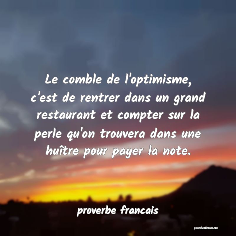  Le comble de l'optimisme, c'est de rentrer dans un grand restaurant et compter sur la perle qu'on trouvera dans une huître pour payer la note. 