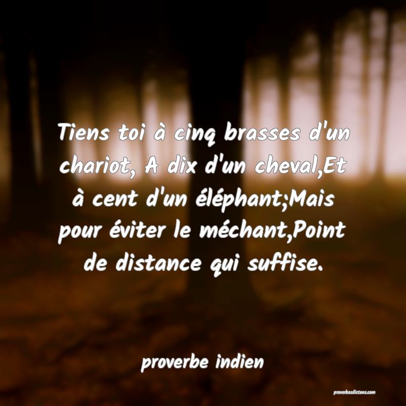  Tiens toi à cinq brasses d'un chariot, A dix d'un cheval,Et à cent d'un éléphant;Mais pour éviter le méchant,Point de distance qui suffise.