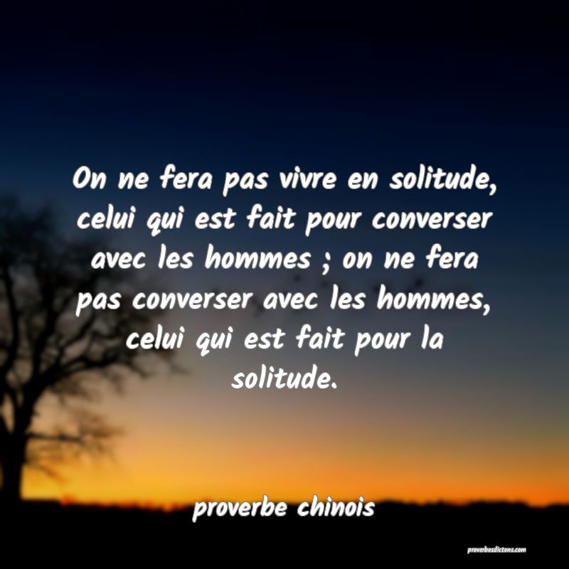  On ne fera pas vivre en solitude, celui qui est fait pour converser avec les hommes ; on ne fera pas converser avec les hommes, celui qui est fait pour la solitude.