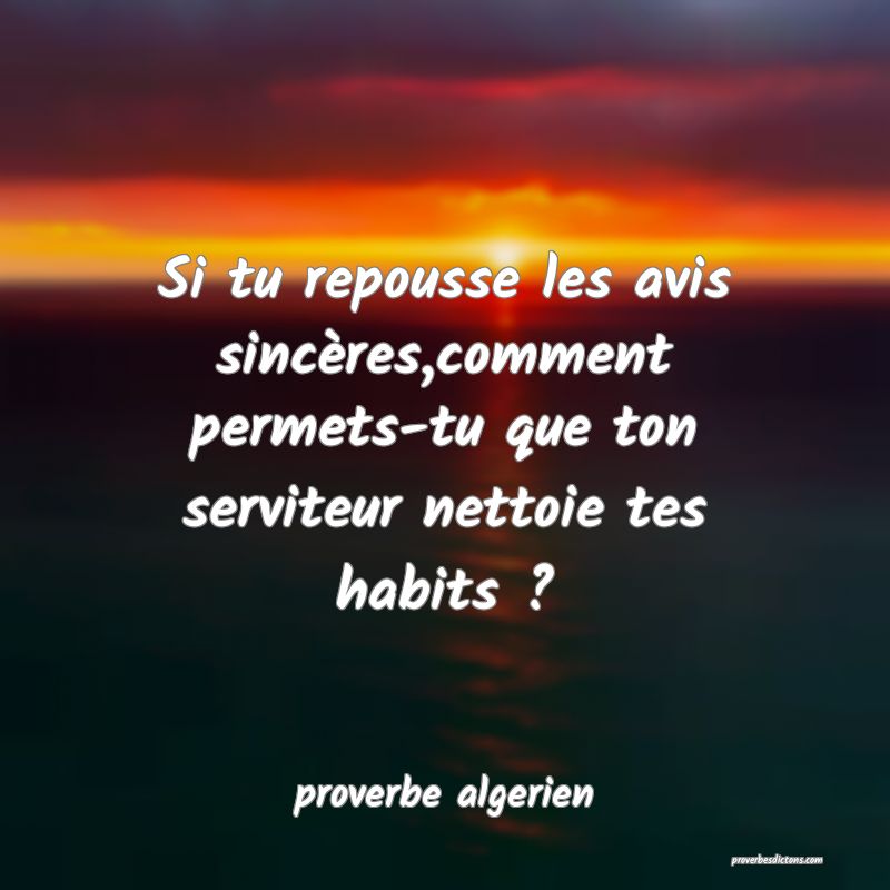  Si tu repousse les avis sincères,comment permets-tu que ton serviteur nettoie tes habits ?