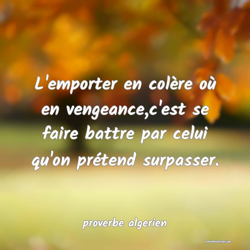 L'emporter en colère où en vengeance,c'est se faire battre par celui qu'on prétend surpasser.