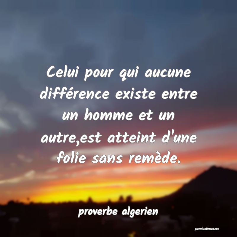  Celui pour qui aucune différence existe entre un homme et un autre,est atteint d'une folie sans remède.