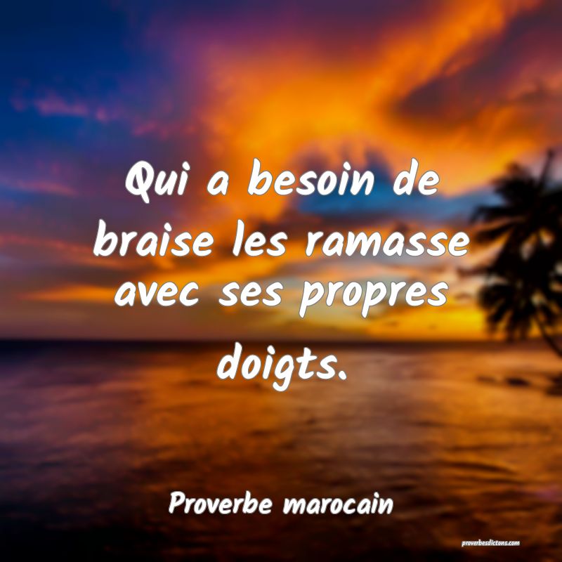  Qui a besoin de braise les ramasse avec ses propres doigts.