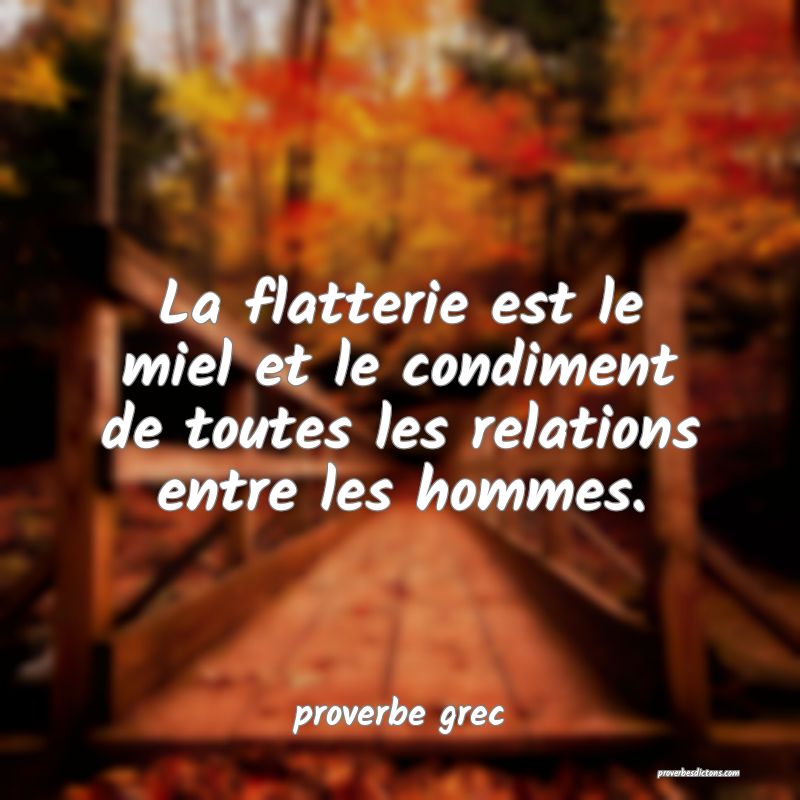  La flatterie est le miel et le condiment de toutes les relations entre les hommes.