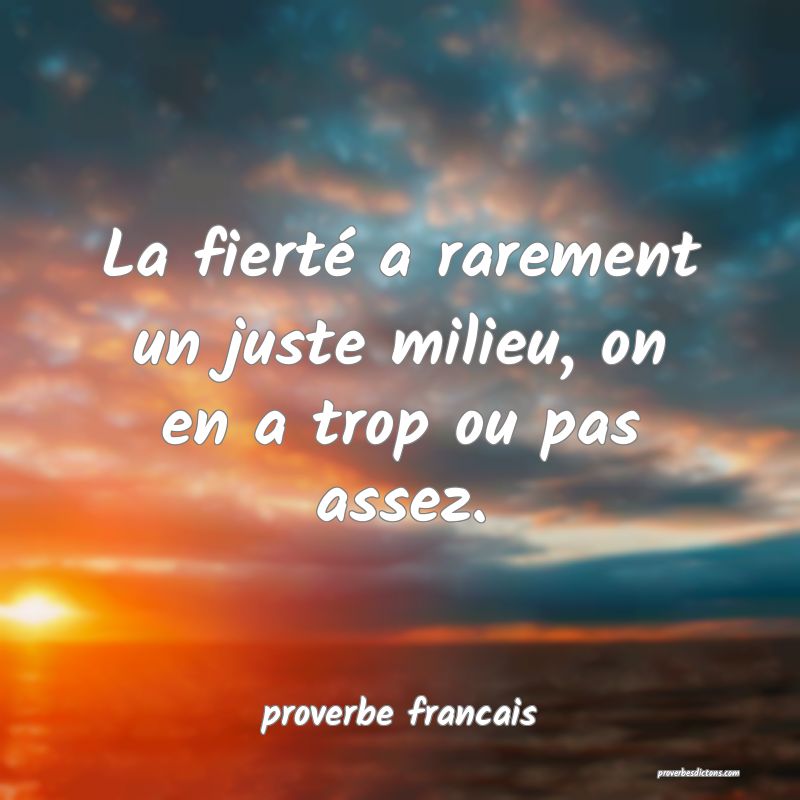  La fierté a rarement un juste milieu, on en a trop ou pas assez.