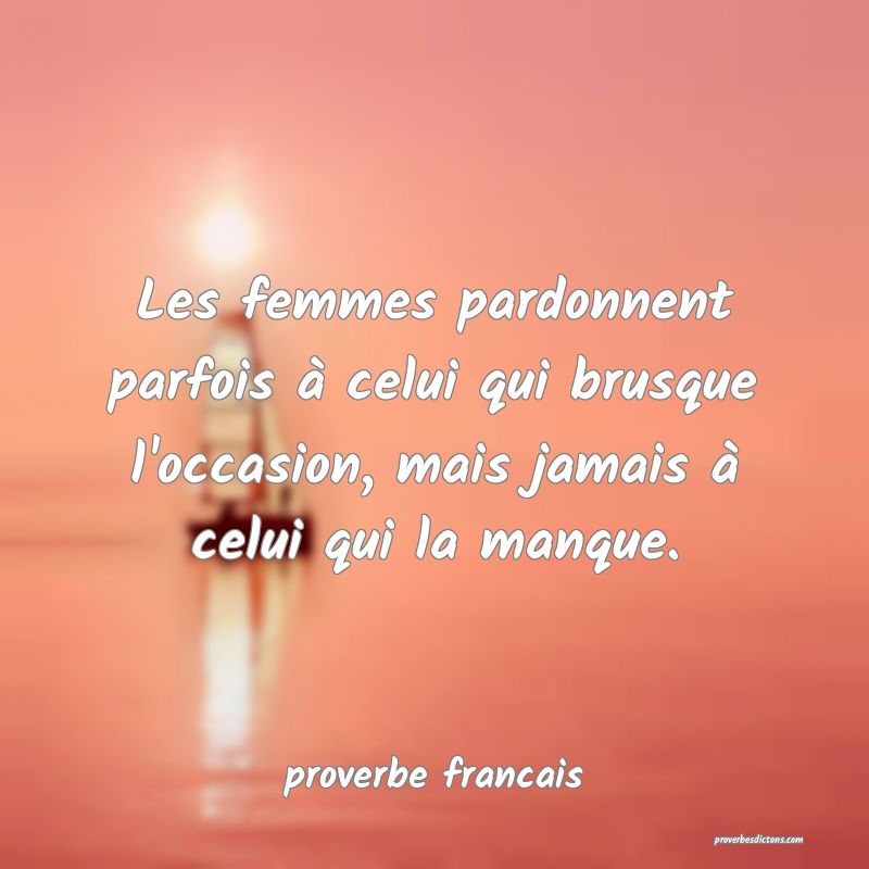  Les femmes pardonnent parfois à celui qui brusque l'occasion, mais jamais à celui qui la manque.