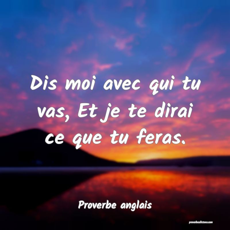  Dis moi avec qui tu vas, Et je te dirai ce que tu feras.