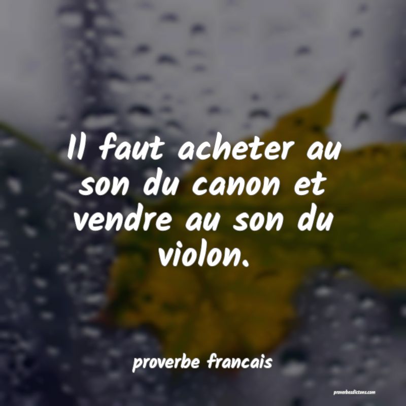  Il faut acheter au son du canon et vendre au son du violon.