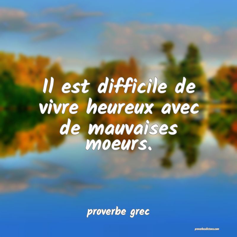  Il est difficile de vivre heureux avec de mauvaises moeurs.