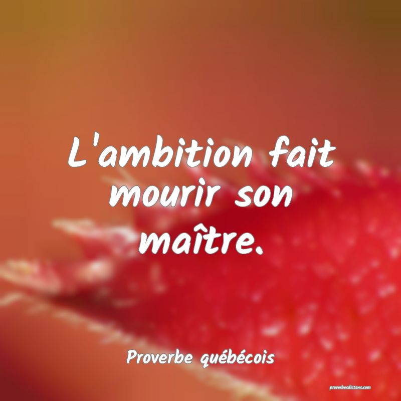  L'ambition fait mourir son maître.