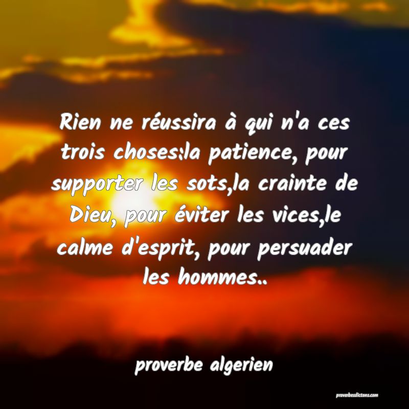  Rien ne réussira à qui n'a ces trois choses:la patience, pour supporter les sots,la crainte de Dieu, pour éviter les vices,le calme d'esprit, pour persuader les hommes..
