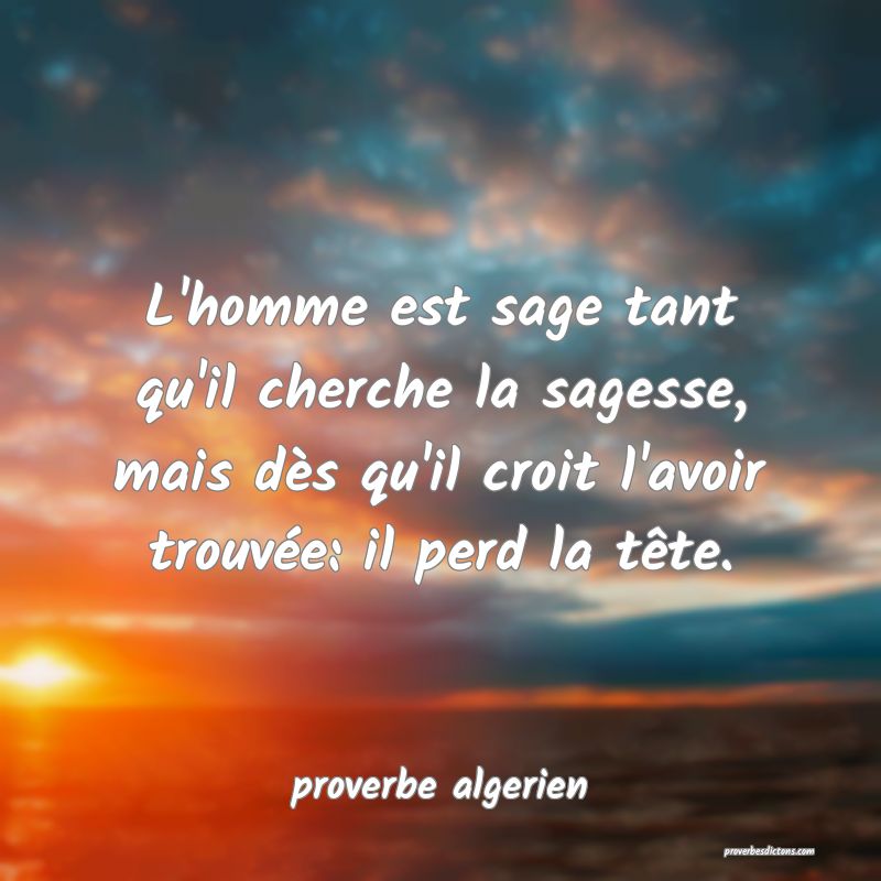 L'homme est sage tant qu'il cherche la sagesse, mais dès qu'il croit l'avoir trouvée: il perd la tête.