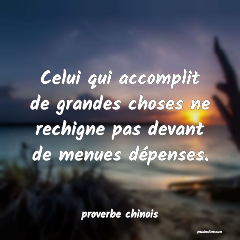  Celui qui accomplit de grandes choses ne rechigne pas devant de menues dépenses.