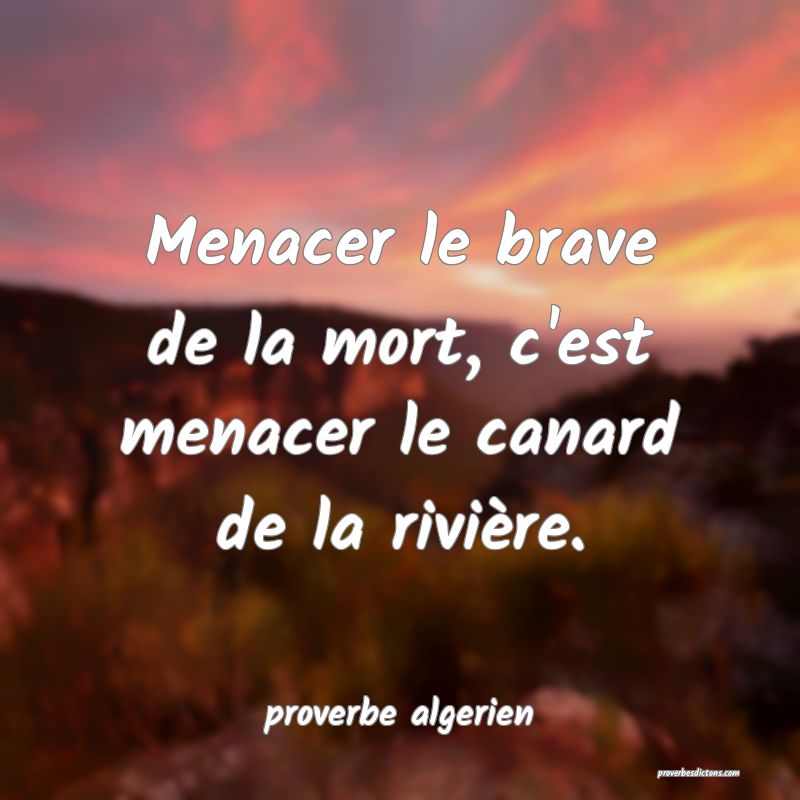  Menacer le brave de la mort, c'est menacer le canard de la rivière.