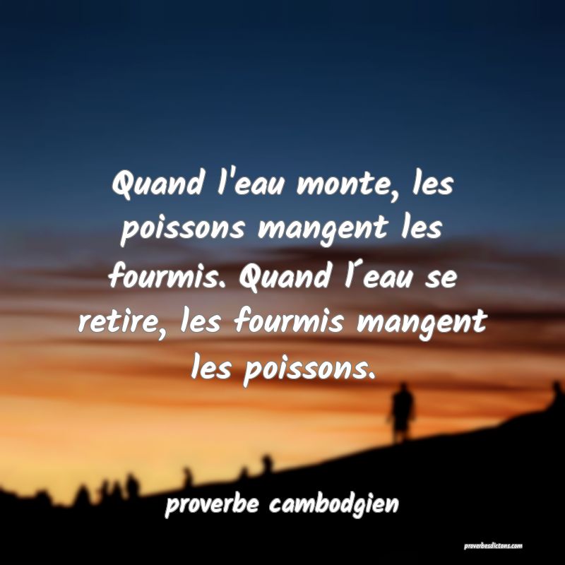  Quand l'eau monte, les poissons mangent les fourmis. Quand l´eau se retire, les fourmis mangent les poissons.