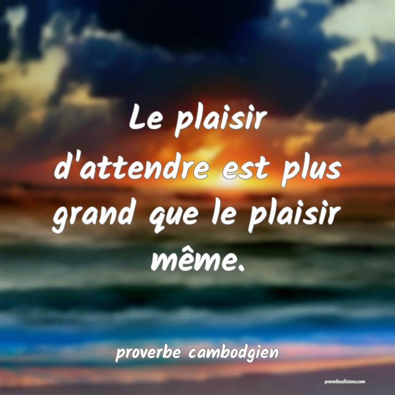  Le plaisir d'attendre est plus grand que le plaisir même.