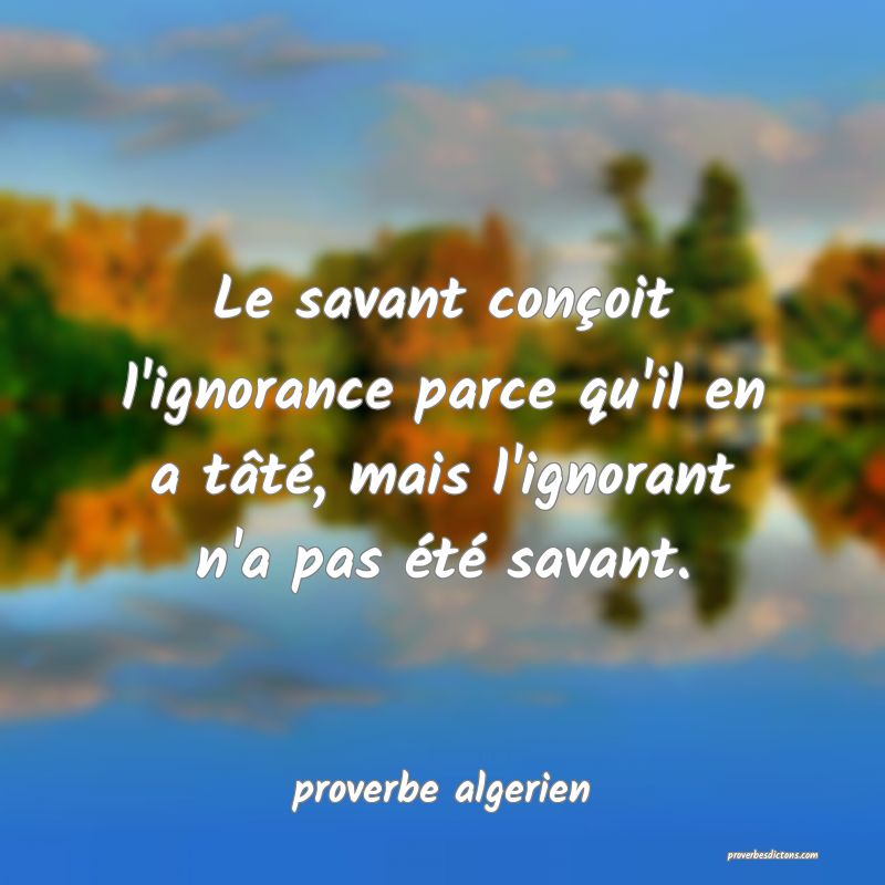  Le savant conçoit l'ignorance parce qu'il en a tâté, mais l'ignorant n'a pas été savant.