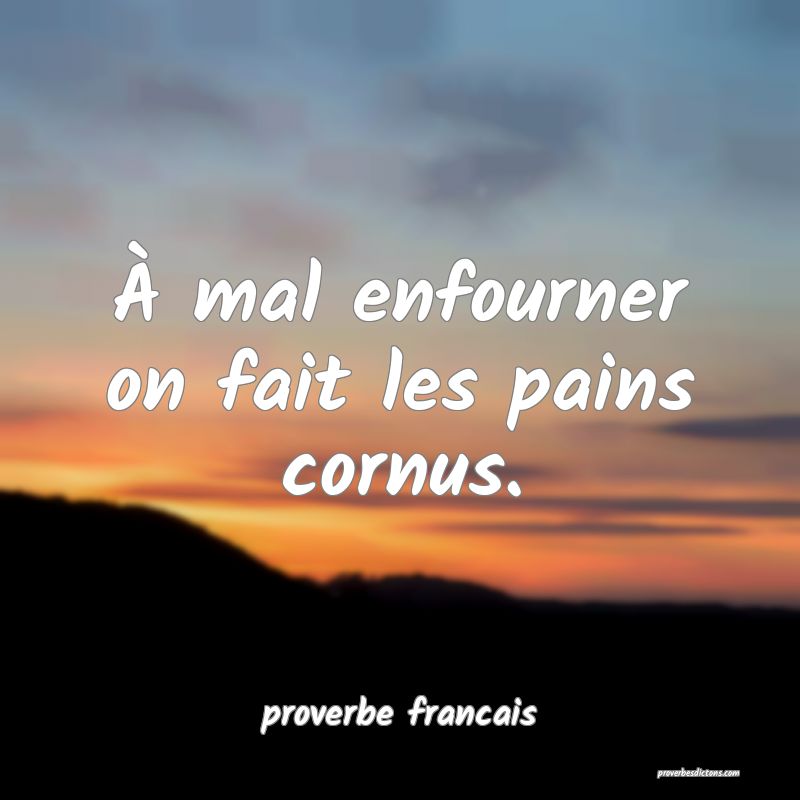  À mal enfourner on fait les pains cornus.