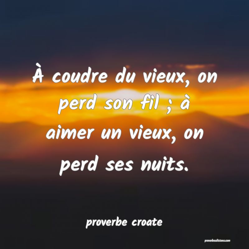  À coudre du vieux, on perd son fil ; à aimer un vieux, on perd ses nuits.