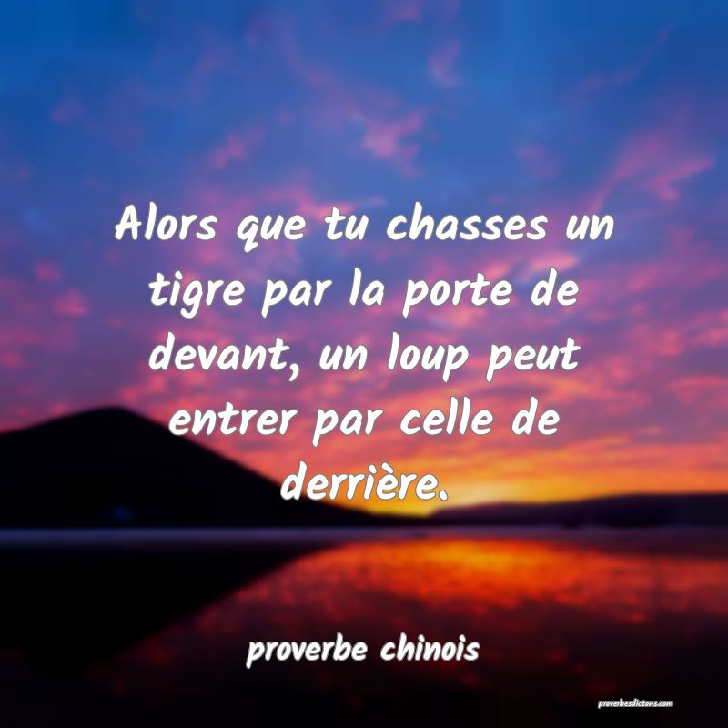  Alors que tu chasses un tigre par la porte de devant, un loup peut entrer par celle de derrière.