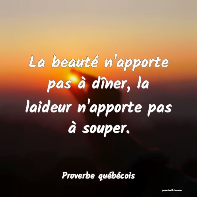  La beauté n'apporte pas à dîner, la laideur n'apporte pas à souper.