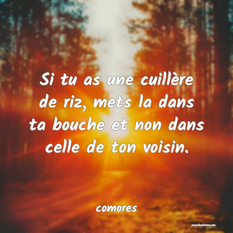  Si tu as une cuillère de riz, mets la dans ta bouche et non dans celle de ton voisin.