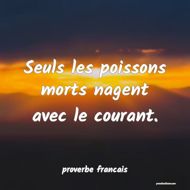  Seuls les poissons morts nagent avec le courant.