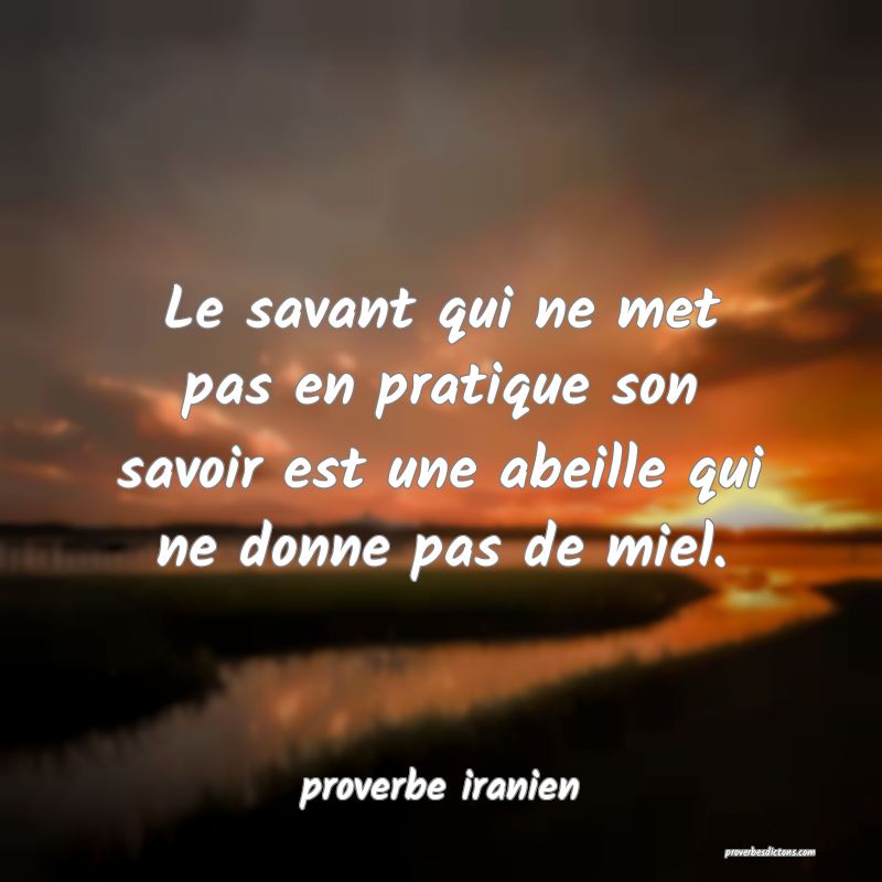  Le savant qui ne met pas en pratique son savoir est une abeille qui ne donne pas de miel.