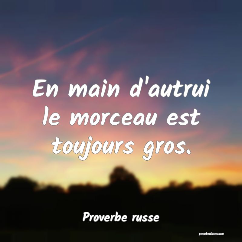  En main d'autrui le morceau est toujours gros.
